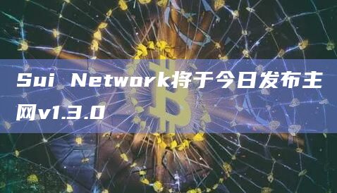 Sui Network将于今日发布主网v1.3.0