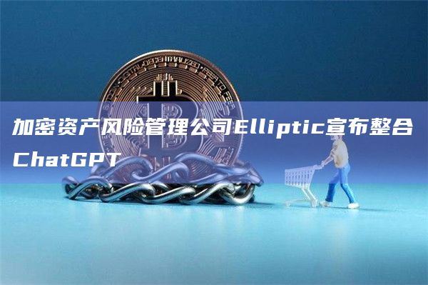 加密资产风险管理公司Elliptic宣布整合ChatGPT