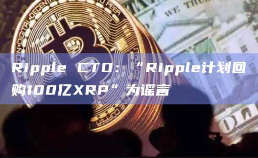 Ripple CTO:“Ripple计划回购100亿XRP”为谣言插图 Ripple CTO:“Ripple计划回购100亿XRP”为谣言