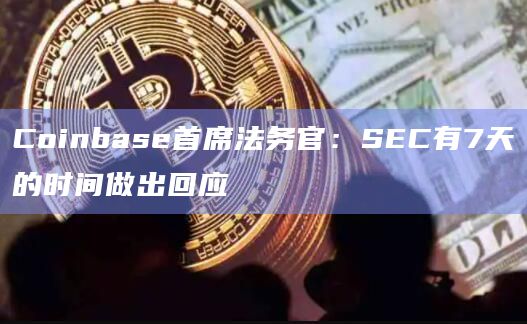 Coinbase首席法务官：SEC有7天的时间做出回应
