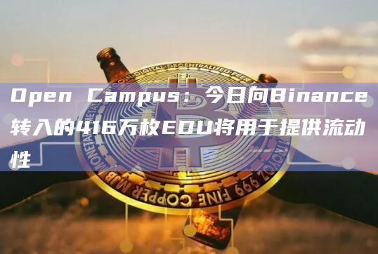 Open Campus：今日向Binance转入的416万枚EDU将用于提供流动性