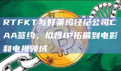 RTFKT与好莱坞经纪公司CAA签约，拟将IP拓展到电影和电视领域