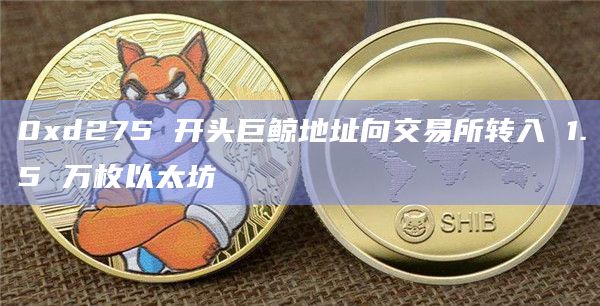 0xd275 开头巨鲸地址向交易所转入 1.5 万枚以太坊