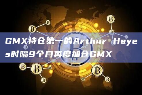 GMX持仓第一的Arthur Hayes时隔9个月再度加仓GMX插图 GMX持仓第一的Arthur Hayes时隔9个月再度加仓GMX