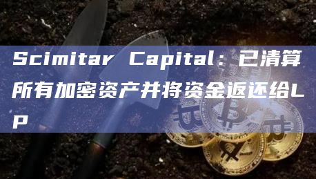 Scimitar Capital：已清算所有加密资产并将资金返还给LP