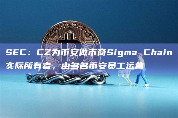 SEC:CZ为币安做市商Sigma Chain实际所有者,由多名币安员工运营插图 SEC:CZ为币安做市商Sigma Chain实际所有者,由多名币安员工运营