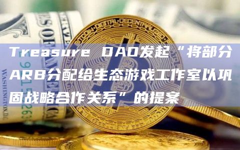 Treasure DAO发起“将部分ARB分配给生态游戏工作室以巩固战略合作关系”的提案