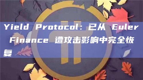 Yield Protocol：已从 Euler Finance 遭攻击影响中完全恢复