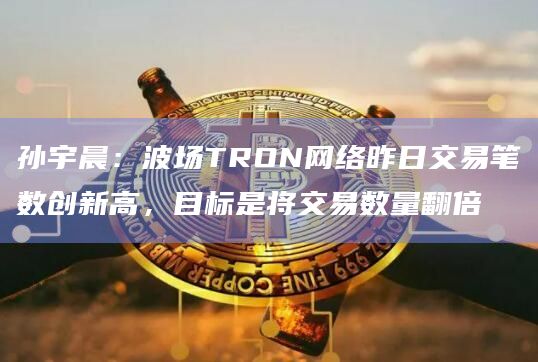 孙宇晨:波场TRON网络昨日交易笔数创新高,目标是将交易数量翻倍插图 孙宇晨:波场TRON网络昨日交易笔数创新高,目标是将交易数量翻倍