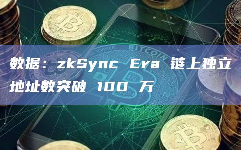 数据：zkSync Era 链上独立地址数突破 100 万