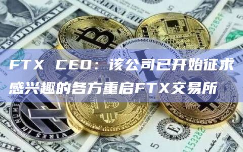 FTX CEO：该公司已开始征求感兴趣的各方重启FTX交易所
