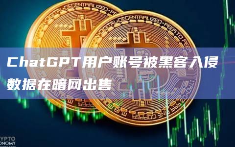 ChatGPT用户账号被黑客入侵 数据在暗网出售