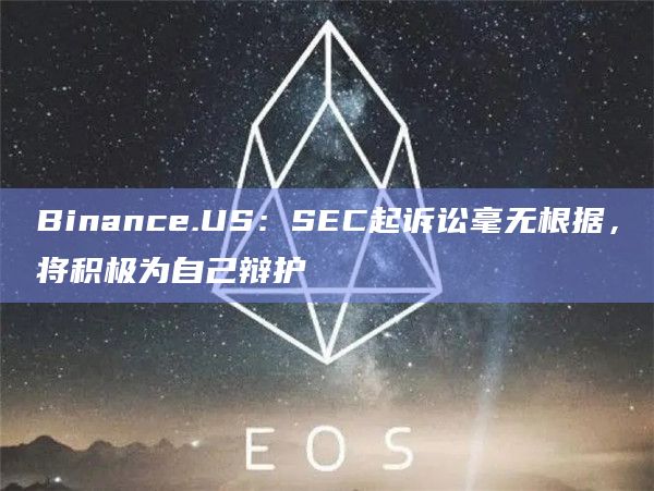 Binance.US:SEC起诉讼毫无根据,将积极为自己辩护插图 Binance.US:SEC起诉讼毫无根据,将积极为自己辩护