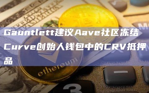 Gauntlett建议Aave社区冻结Curve创始人钱包中的CRV抵押品插图 Gauntlett建议Aave社区冻结Curve创始人钱包中的CRV抵押品