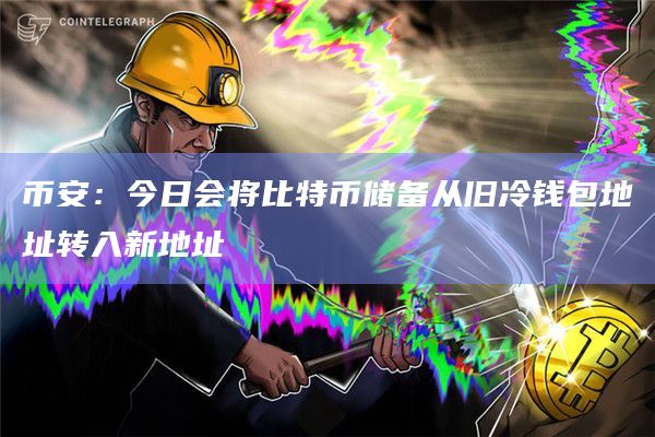 币安：今日会将比特币储备从旧冷钱包地址转入新地址