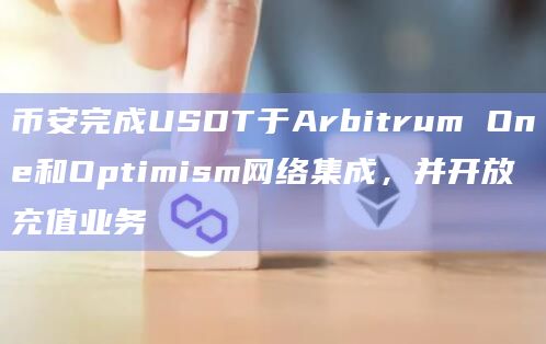 币安完成USDT于Arbitrum One和Optimism网络集成，并开放充值业务