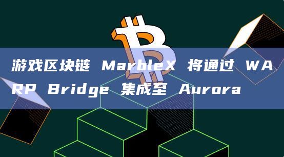 游戏区块链 MarbleX 将通过 WARP Bridge 集成至 Aurora插图 游戏区块链 MarbleX 将通过 WARP Bridge 集成至 Aurora