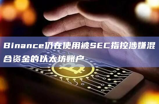 Binance仍在使用被SEC指控涉嫌混合资金的以太坊账户插图 Binance仍在使用被SEC指控涉嫌混合资金的以太坊账户
