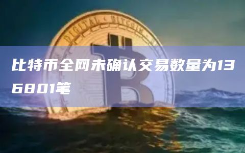 比特币全网未确认交易数量为136801笔