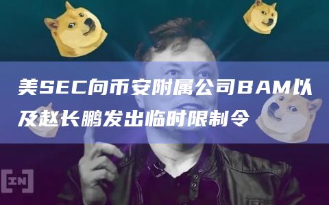 美SEC向币安附属公司BAM以及赵长鹏发出临时限制令插图 美SEC向币安附属公司BAM以及赵长鹏发出临时限制令