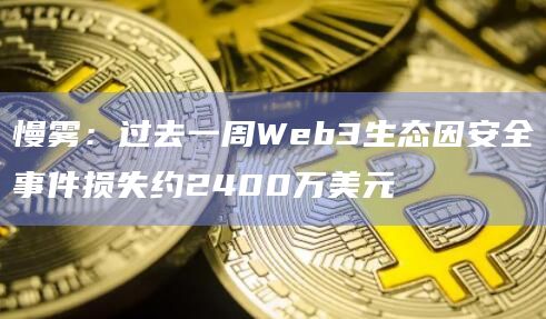 慢雾：过去一周Web3生态因安全事件损失约2400万美元
