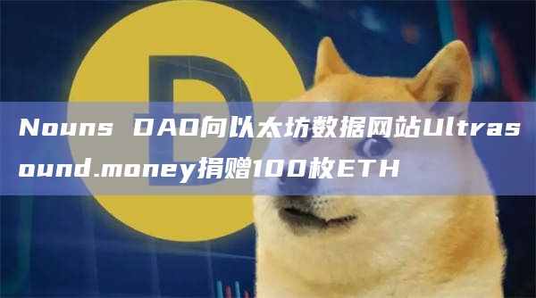 Nouns DAO向以太坊数据网站Ultrasound.money捐赠100枚ETH