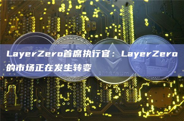 LayerZero首席执行官:LayerZero的市场正在发生转变插图 LayerZero首席执行官:LayerZero的市场正在发生转变