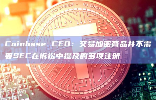 Coinbase CEO:交易加密商品并不需要SEC在诉讼中提及的多项注册插图 Coinbase CEO:交易加密商品并不需要SEC在诉讼中提及的多项注册
