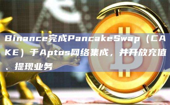 Binance完成PancakeSwap（CAKE）于Aptos网络集成，并开放充值、提现业务