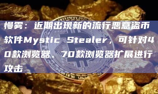 慢雾：近期出现新的流行恶意盗币软件Mystic Stealer，可针对40款浏览器、70款浏览器扩展进行攻击