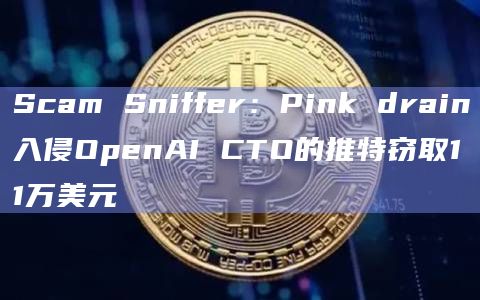 Scam Sniffer：Pink drain入侵OpenAI CTO的推特窃取11万美元