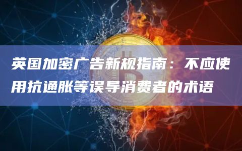 英国加密广告新规指南:不应使用抗通胀等误导消费者的术语插图 英国加密广告新规指南:不应使用抗通胀等误导消费者的术语