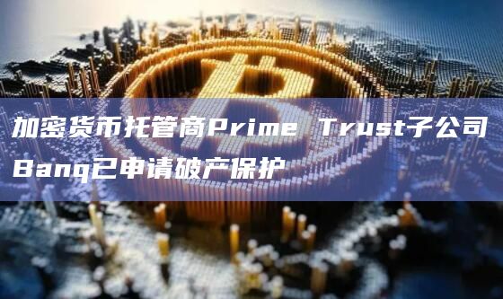 加密货币托管商Prime Trust子公司Banq已申请破产保护