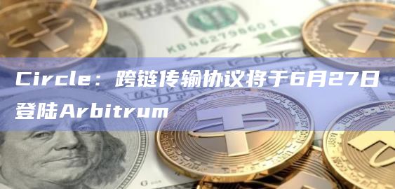 Circle：跨链传输协议将于6月27日登陆Arbitrum