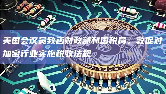 美国会议员致函财政部和国税局,敦促对加密行业实施税收法规插图 美国会议员致函财政部和国税局,敦促对加密行业实施税收法规