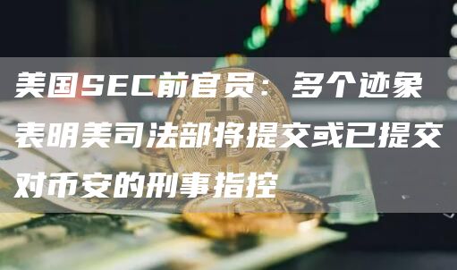 美国SEC前官员:多个迹象表明美司法部将提交或已提交对币安的刑事指控插图 美国SEC前官员:多个迹象表明美司法部将提交或已提交对币安的刑事指控