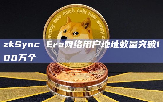 zkSync Era网络用户地址数量突破100万个