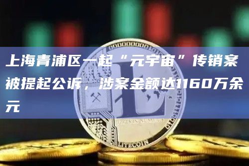 上海青浦区一起“元宇宙”传销案被提起公诉,涉案金额达1160万余元插图 上海青浦区一起“元宇宙”传销案被提起公诉,涉案金额达1160万余元