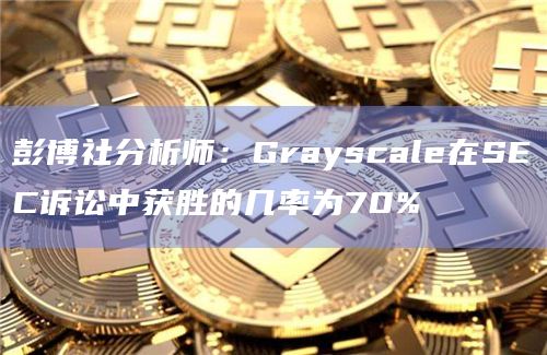 彭博社分析师：Grayscale在SEC诉讼中获胜的几率为70%