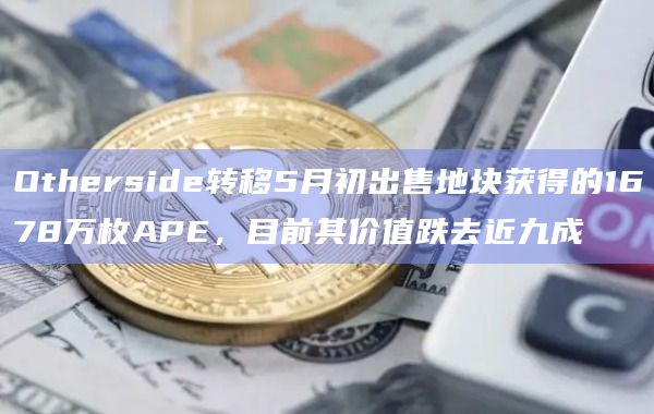 Otherside转移5月初出售地块获得的1678万枚APE,目前其价值跌去近九成插图 Otherside转移5月初出售地块获得的1678万枚APE,目前其价值跌去近九成