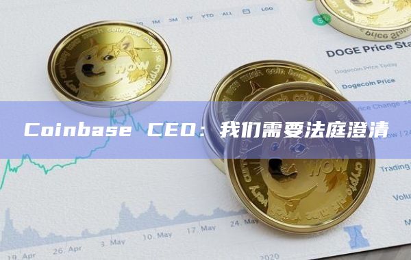 Coinbase CEO：我们需要法庭澄清
