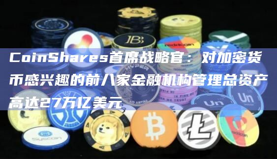CoinShares首席战略官:对加密货币感兴趣的前八家金融机构管理总资产高达27万亿美元插图 CoinShares首席战略官:对加密货币感兴趣的前八家金融机构管理总资产高达27万亿美元