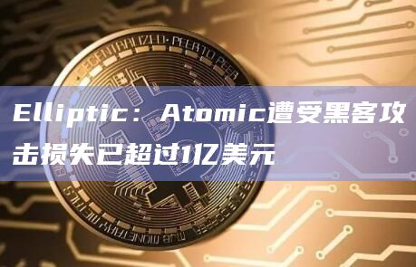 Elliptic:Atomic遭受黑客攻击损失已超过1亿美元插图 Elliptic:Atomic遭受黑客攻击损失已超过1亿美元