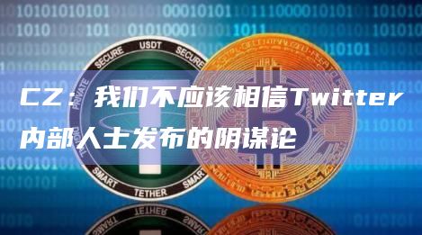 CZ：我们不应该相信Twitter内部人士发布的阴谋论