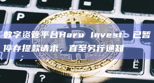 数字资管平台Haru Invest：已暂停存提款请求，直至另行通知
