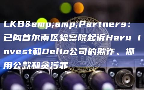 LKB&Partners:已向首尔南区检察院起诉Haru Invest和Delio公司的欺诈、挪用公款和贪污罪插图 LKB&Partners:已向首尔南区检察院起诉Haru Invest和Delio公司的欺诈、挪用公款和贪污罪