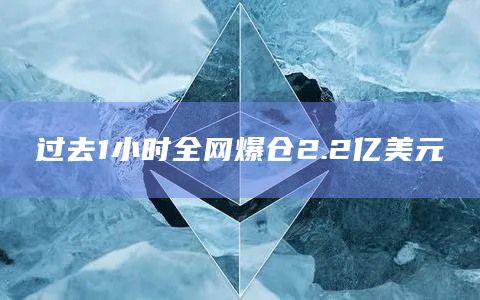 过去1小时全网爆仓2.2亿美元