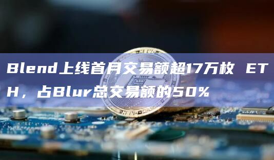 Blend上线首月交易额超17万枚 ETH，占Blur总交易额的50%