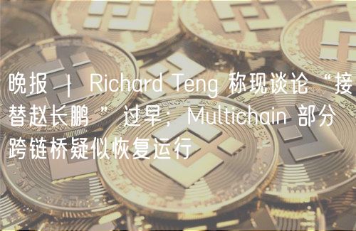 晚报 | Richard Teng 称现谈论“接替赵长鹏 ”过早;Multichain 部分跨链桥疑似恢复运行插图 晚报 | Richard Teng 称现谈论“接替赵长鹏 ”过早;Multichain 部分跨链桥疑似恢复运行