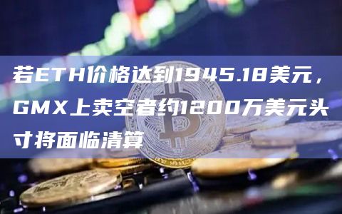 若ETH价格达到1945.18美元，GMX上卖空者约1200万美元头寸将面临清算